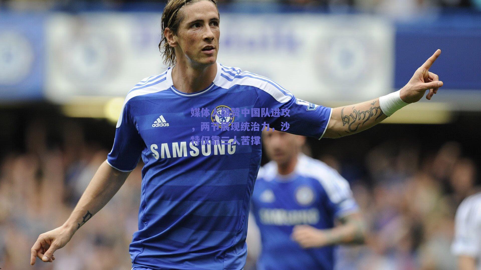 媒体人盛赞中国队进攻，两节展现统治力，沙特仅靠三人苦撑