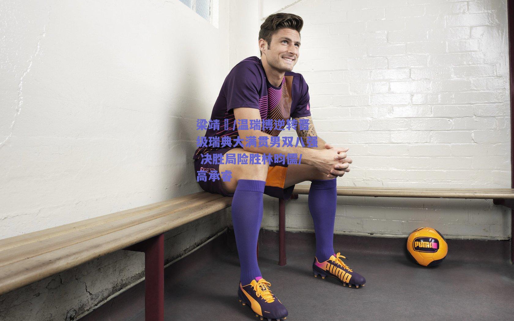 梁靖崑/温瑞博逆转晋级瑞典大满贯男双八强 决胜局险胜林昀儒/高承睿