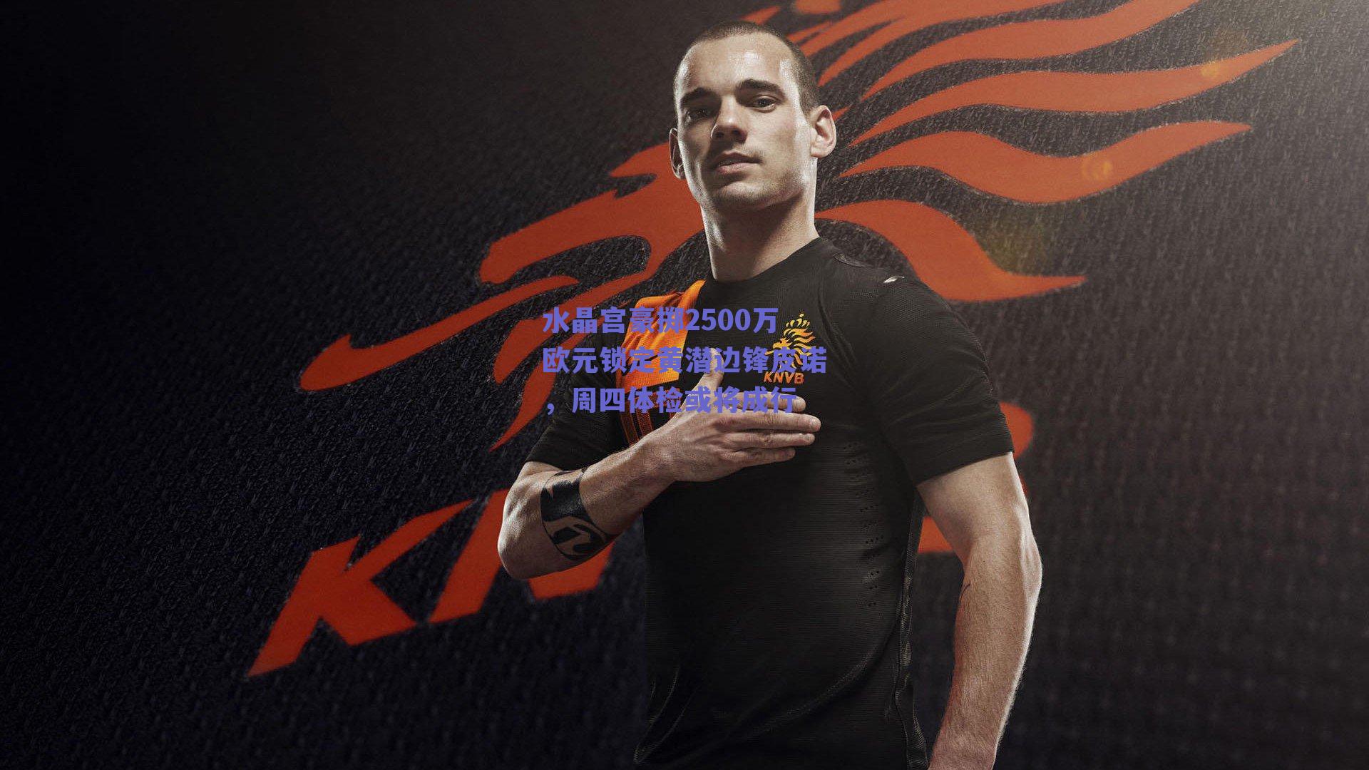 水晶宫豪掷2500万欧元锁定黄潜边锋皮诺，周四体检或将成行