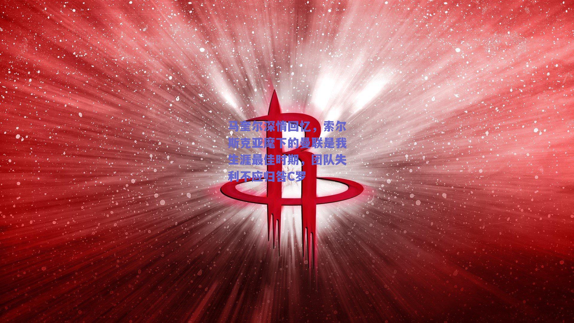 马奎尔深情回忆，索尔斯克亚麾下的曼联是我生涯最佳时期，团队失利不应归咎C罗