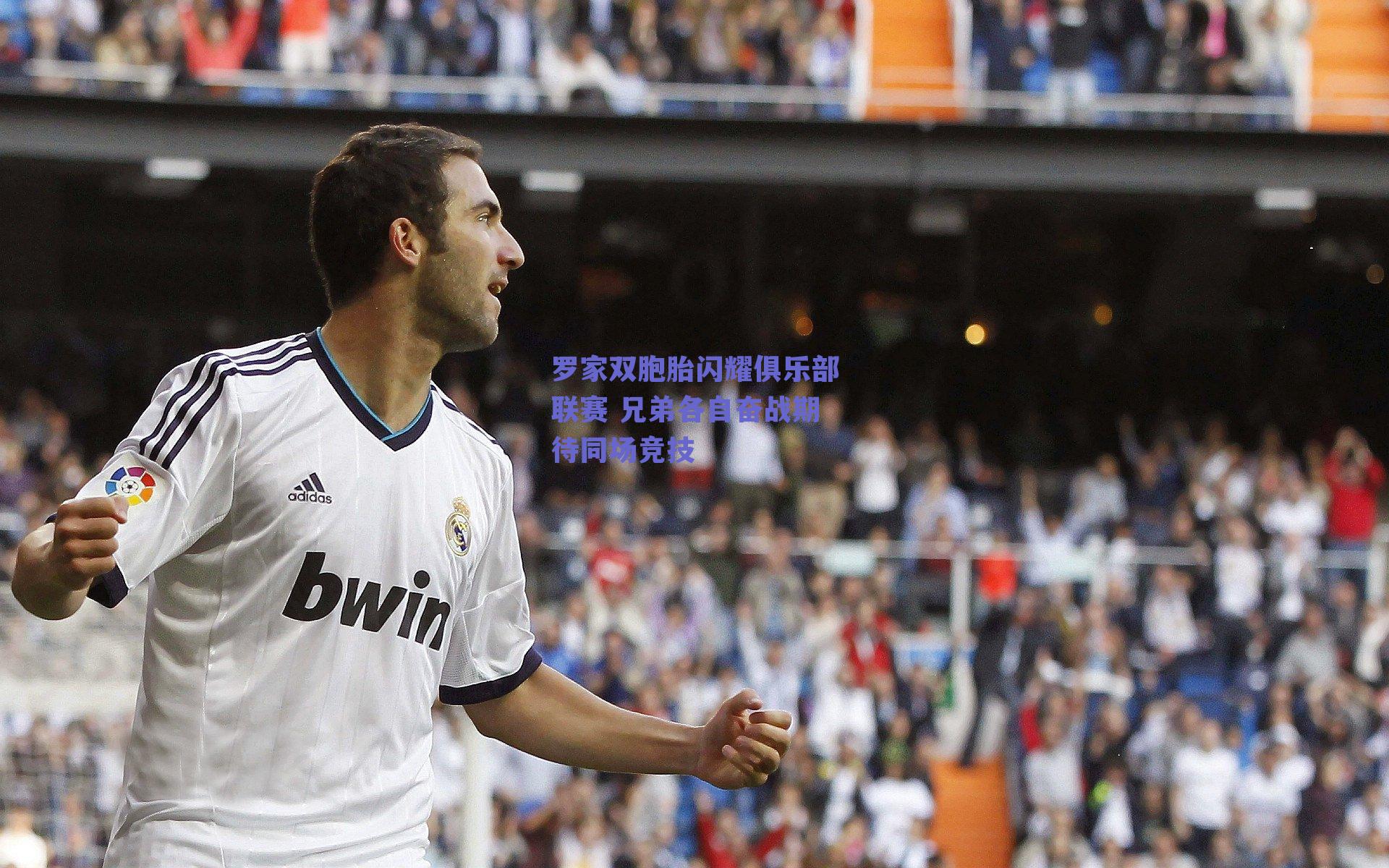 罗家双胞胎闪耀俱乐部联赛 兄弟各自奋战期待同场竞技