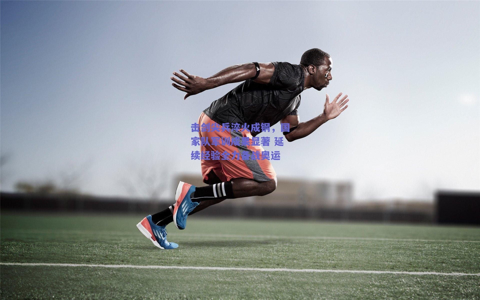 击剑尖兵淬火成钢,国家队军训成果显著 延续经验全力备战奥运