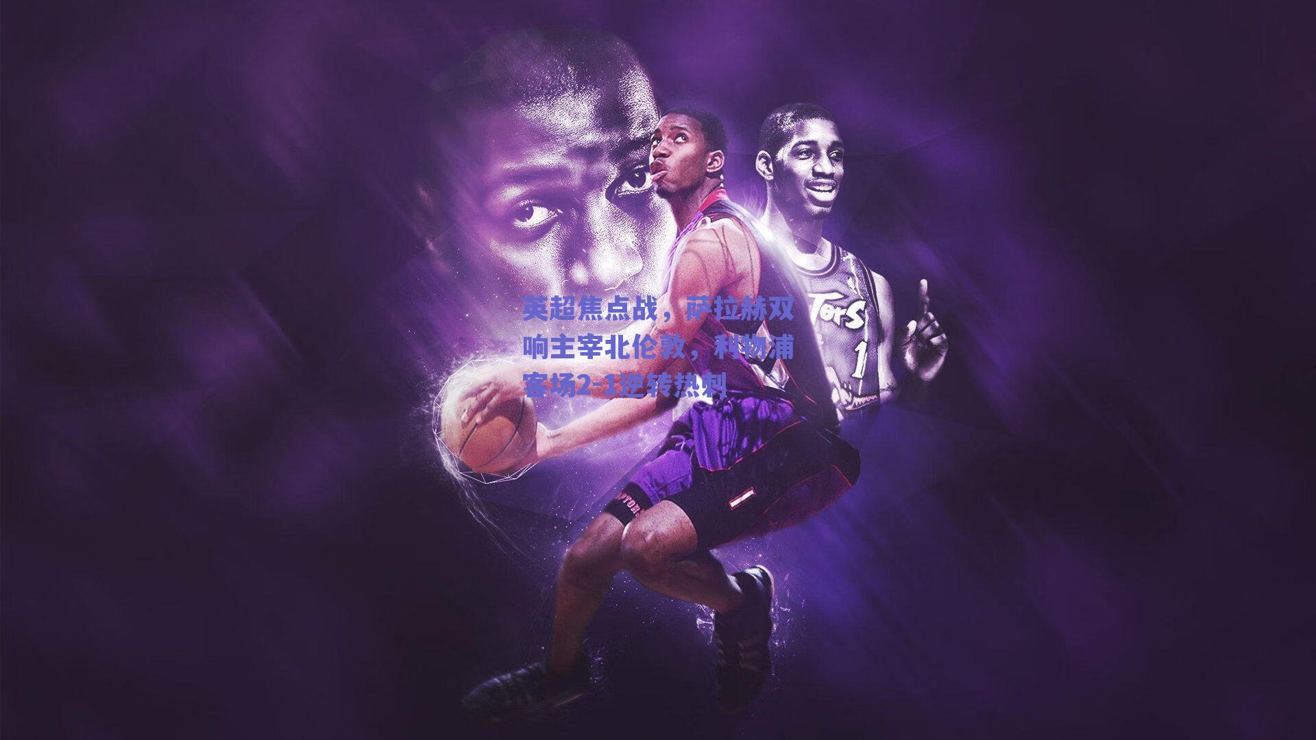 英超焦点战,萨拉赫双响主宰北伦敦,利物浦客场2-1逆转热刺