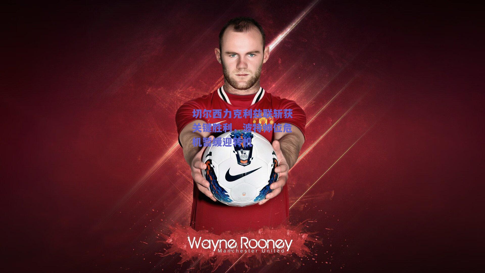 切尔西力克利兹联斩获关键胜利，波特帅位危机暂缓迎转机