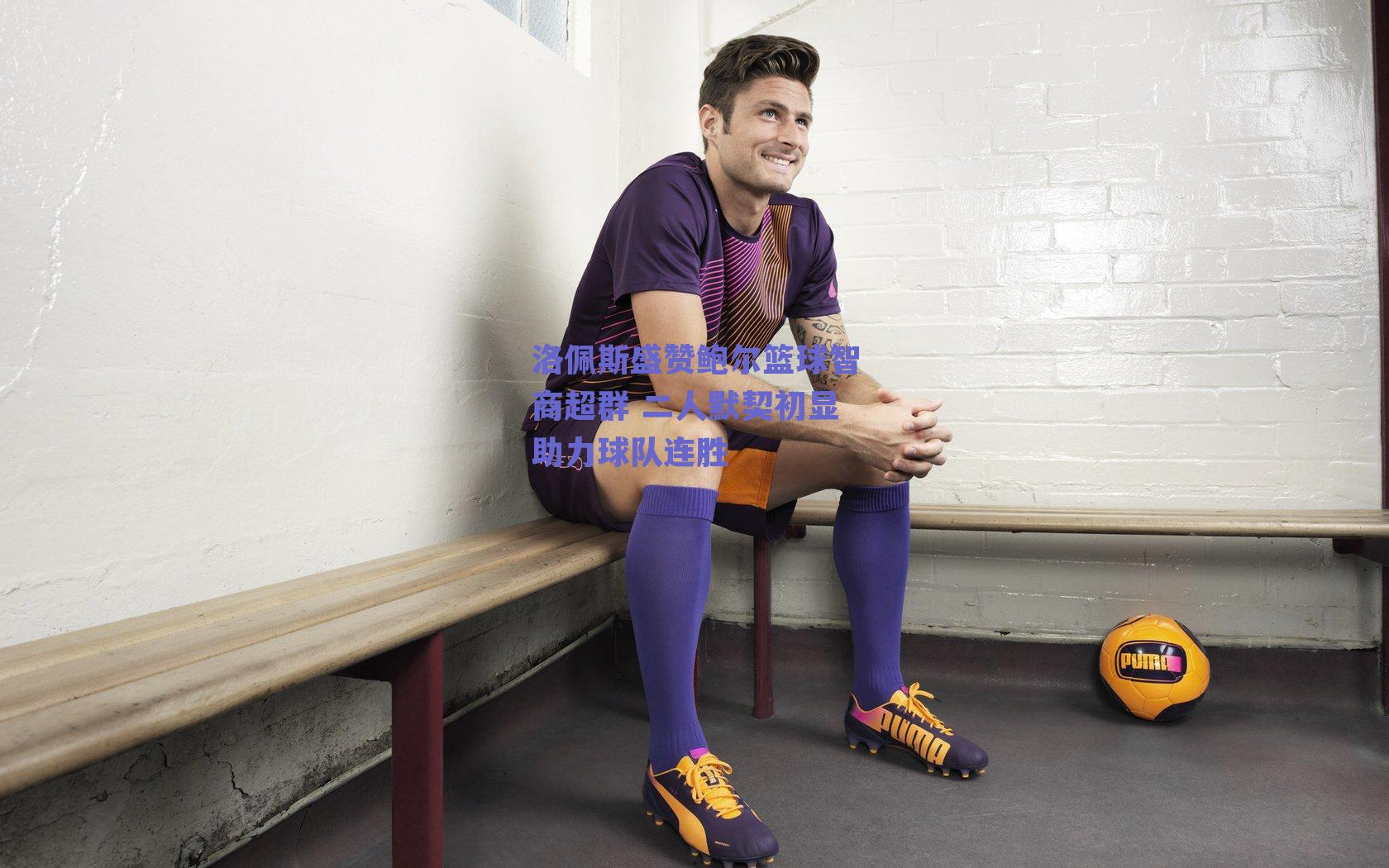 洛佩斯盛赞鲍尔篮球智商超群 二人默契初显助力球队连胜