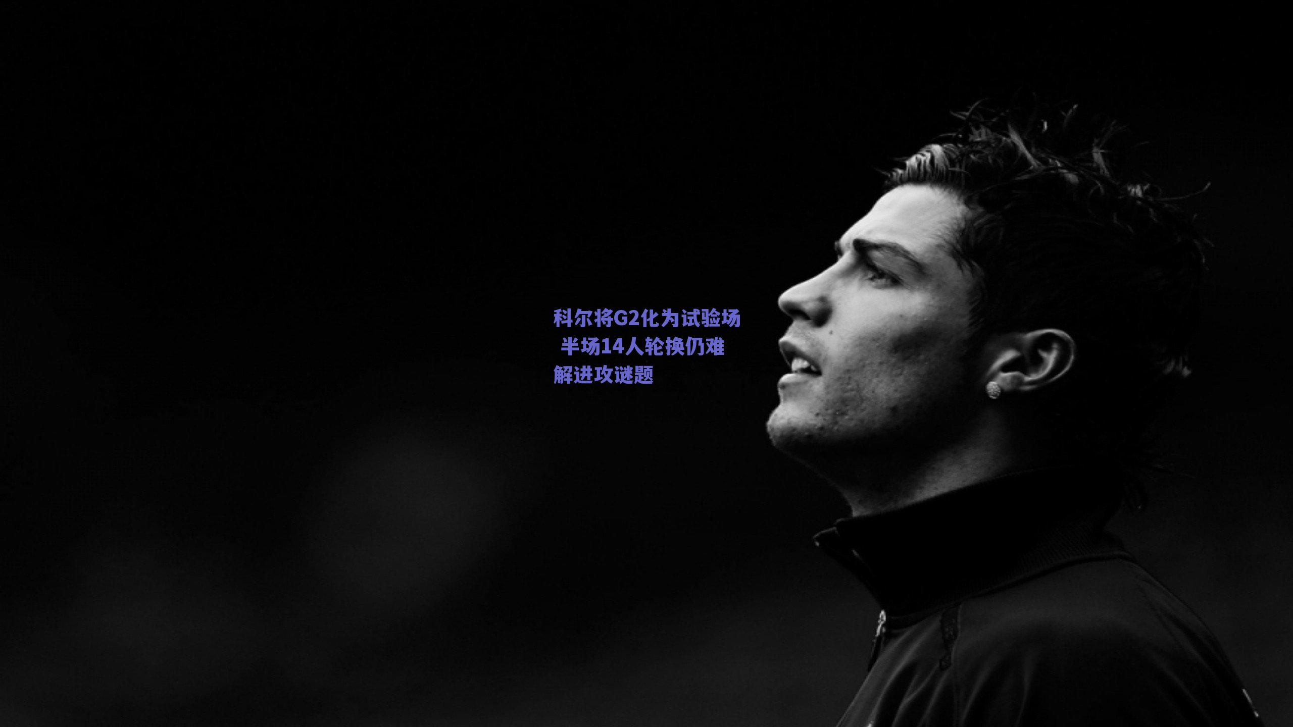 科尔将G2化为试验场 半场14人轮换仍难解进攻谜题