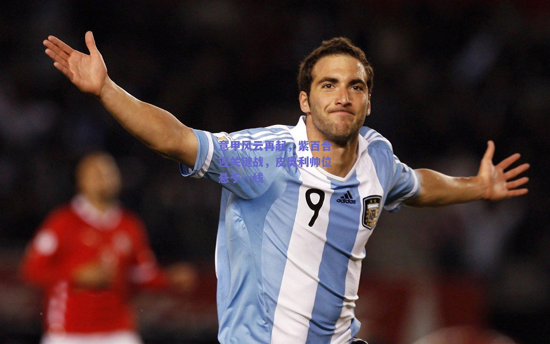 意甲风云再起，紫百合迎关键战，皮奥利帅位悬于一线